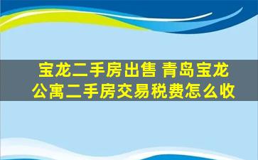 宝龙二手房* 青岛宝龙公寓二手房交易税费怎么收